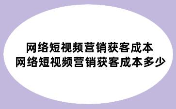 网络短视频营销获客成本 网络短视频营销获客成本多少